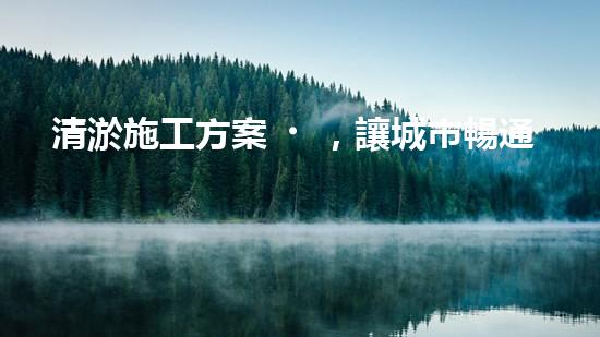 清淤施工方案，讓城市暢通無(wú)阻！